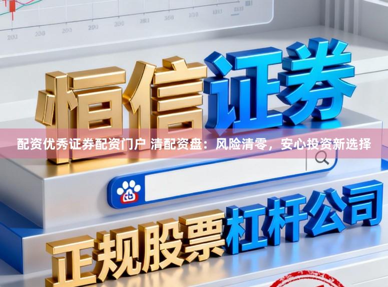 配资优秀证券配资门户 清配资盘：风险清零，安心投资新选择