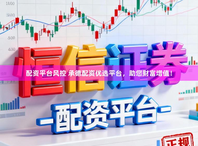 配资平台风控 承德配资优选平台，助您财富增值！