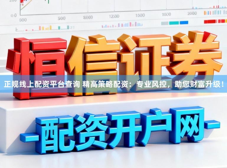 正规线上配资平台查询 精高策略配资：专业风控，助您财富升级！