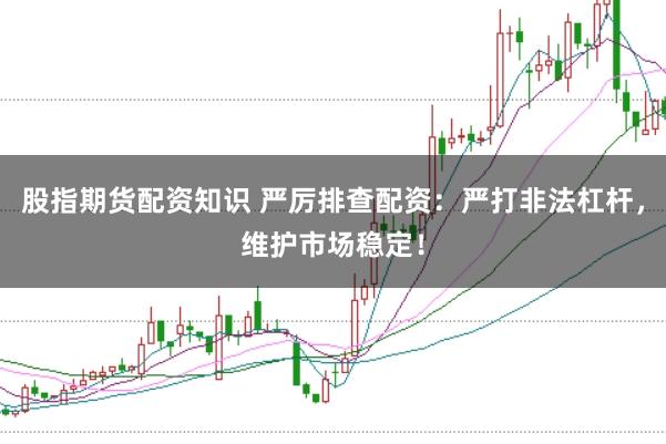 股指期货配资知识 严厉排查配资：严打非法杠杆，维护市场稳定！