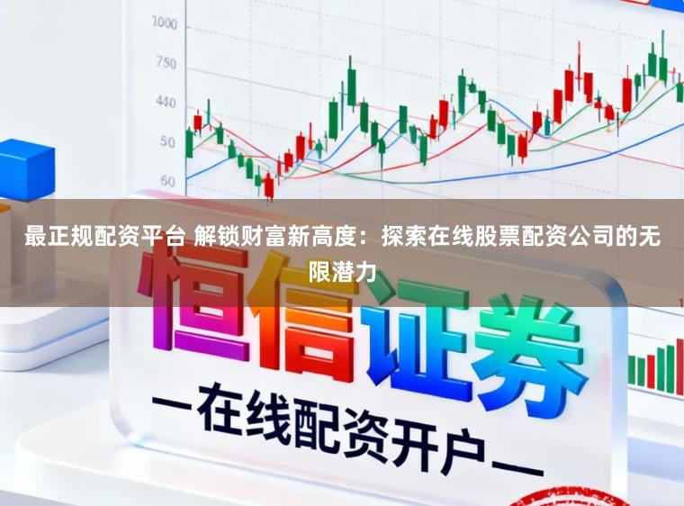 最正规配资平台 解锁财富新高度：探索在线股票配资公司的无限潜力
