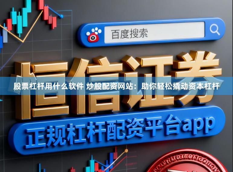 股票杠杆用什么软件 炒股配资网站：助你轻松撬动资本杠杆