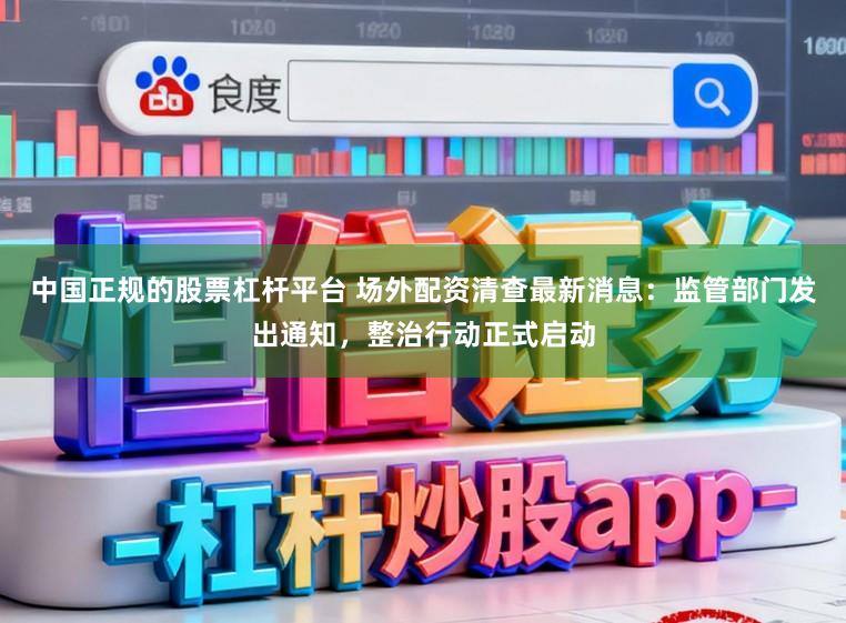 中国正规的股票杠杆平台 场外配资清查最新消息：监管部门发出通知，整治行动正式启动