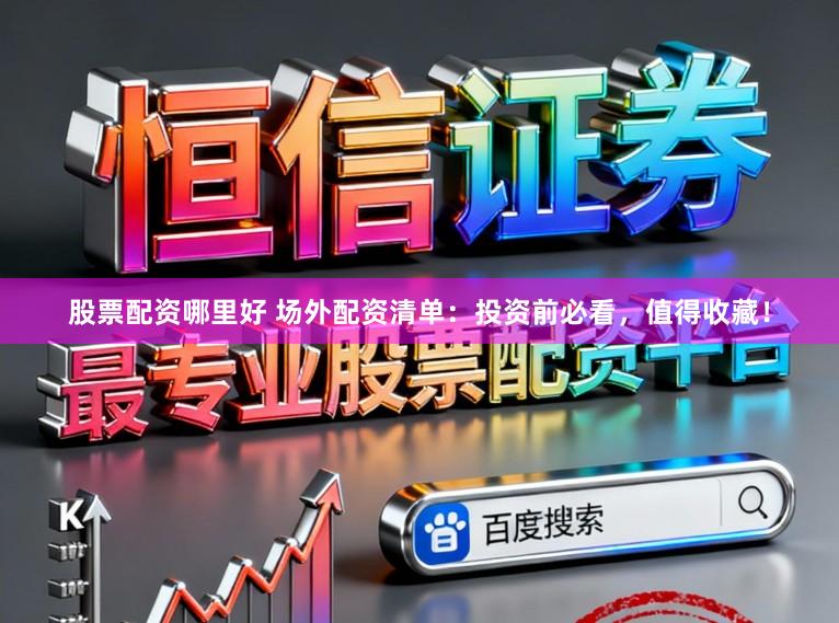 股票配资哪里好 场外配资清单：投资前必看，值得收藏！