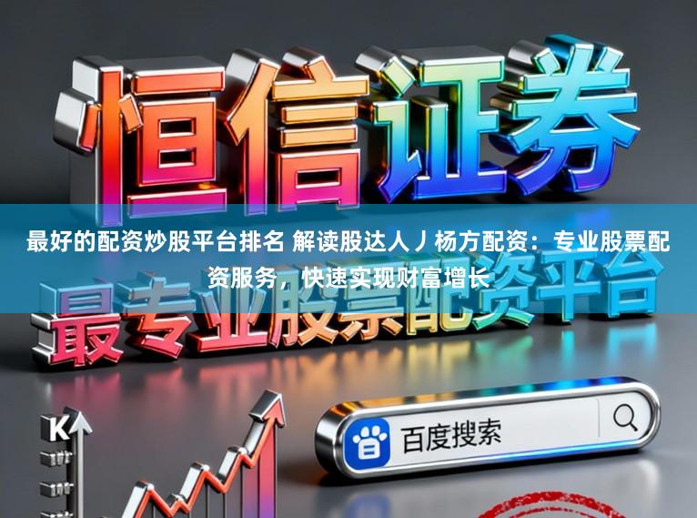 最好的配资炒股平台排名 解读股达人丿杨方配资：专业股票配资服务，快速实现财富增长