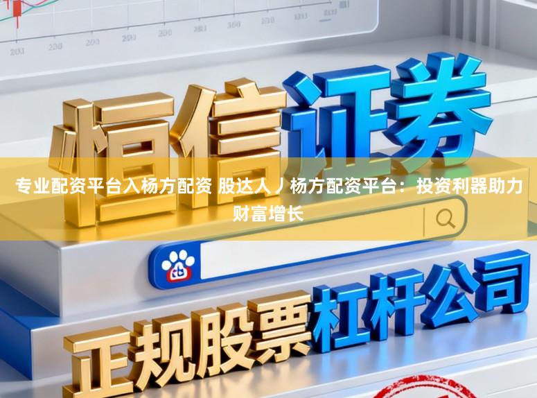 专业配资平台入杨方配资 股达人丿杨方配资平台：投资利器助力财富增长
