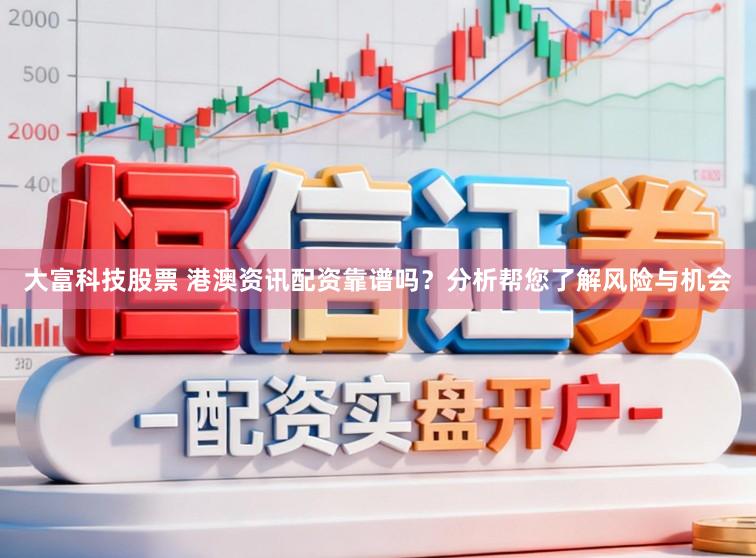 大富科技股票 港澳资讯配资靠谱吗？分析帮您了解风险与机会