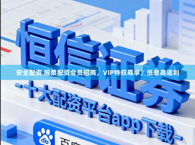 安全配资 股票配资会员招商，VIP特权尊享，低息高返利