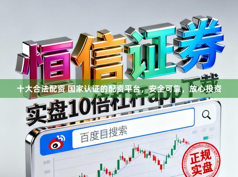 十大合法配资 国家认证的配资平台，安全可靠，放心投资