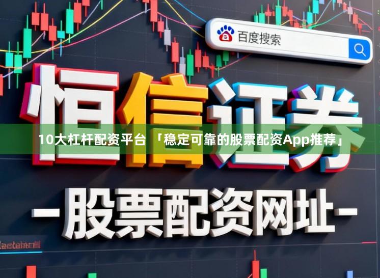 10大杠杆配资平台 「稳定可靠的股票配资App推荐」