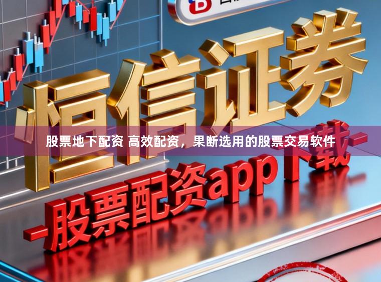 股票地下配资 高效配资，果断选用的股票交易软件