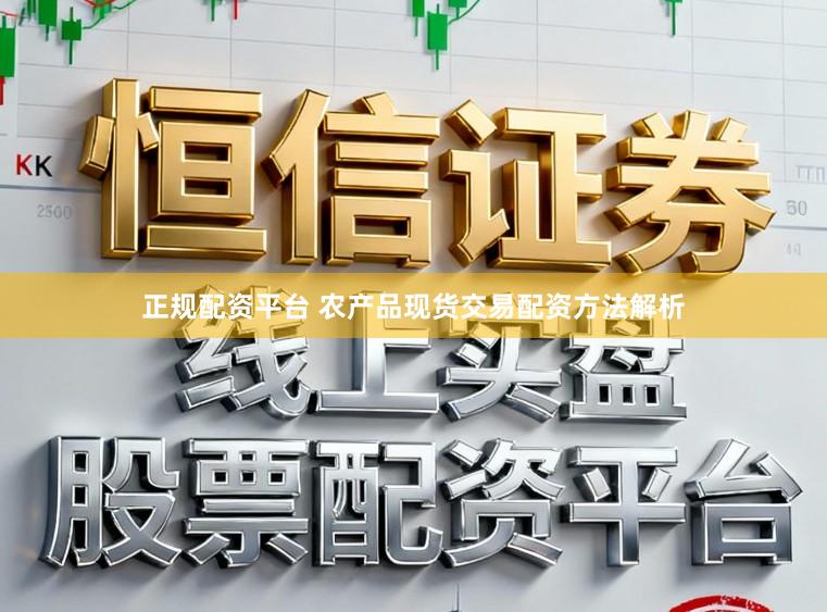 正规配资平台 农产品现货交易配资方法解析