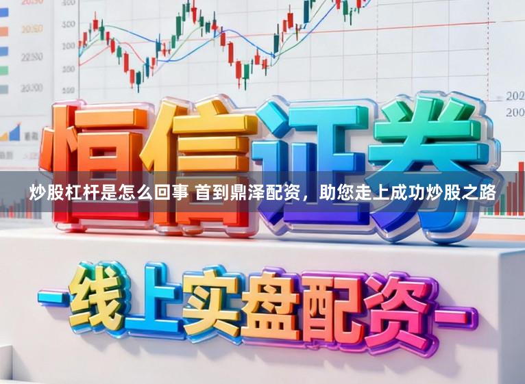 炒股杠杆是怎么回事 首到鼎泽配资，助您走上成功炒股之路