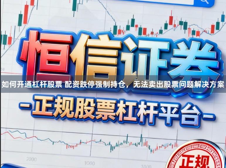 如何开通杠杆股票 配资跌停强制持仓，无法卖出股票问题解决方案