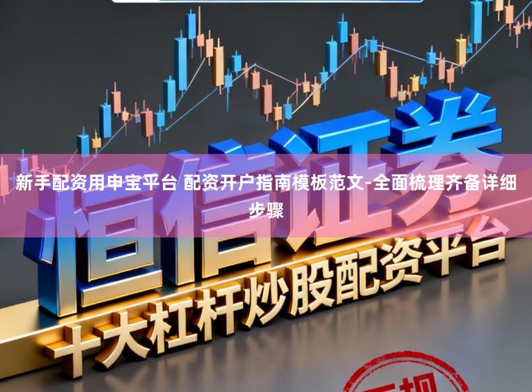 新手配资用申宝平台 配资开户指南模板范文-全面梳理齐备详细步骤