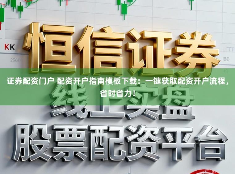 证券配资门户 配资开户指南模板下载：一键获取配资开户流程，省时省力！
