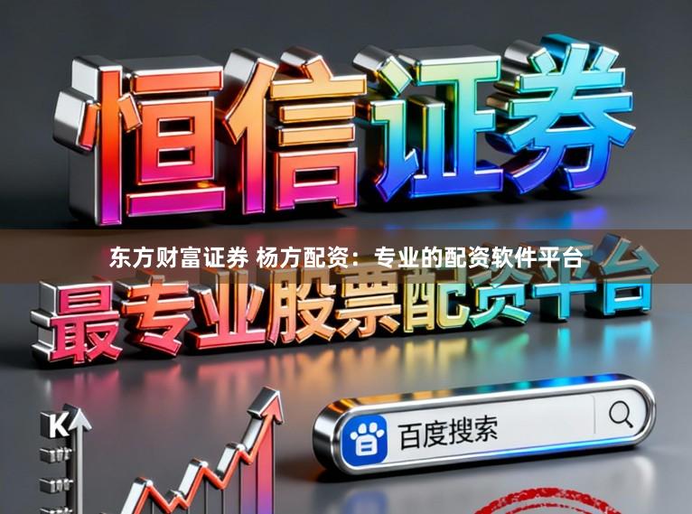 东方财富证券 杨方配资：专业的配资软件平台
