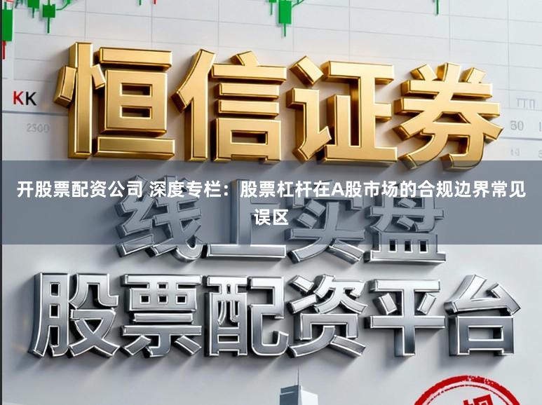开股票配资公司 深度专栏：股票杠杆在A股市场的合规边界常见误区