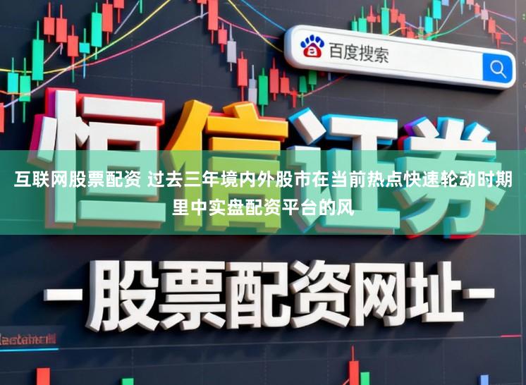 互联网股票配资 过去三年境内外股市在当前热点快速轮动时期里中实盘配资平台的风