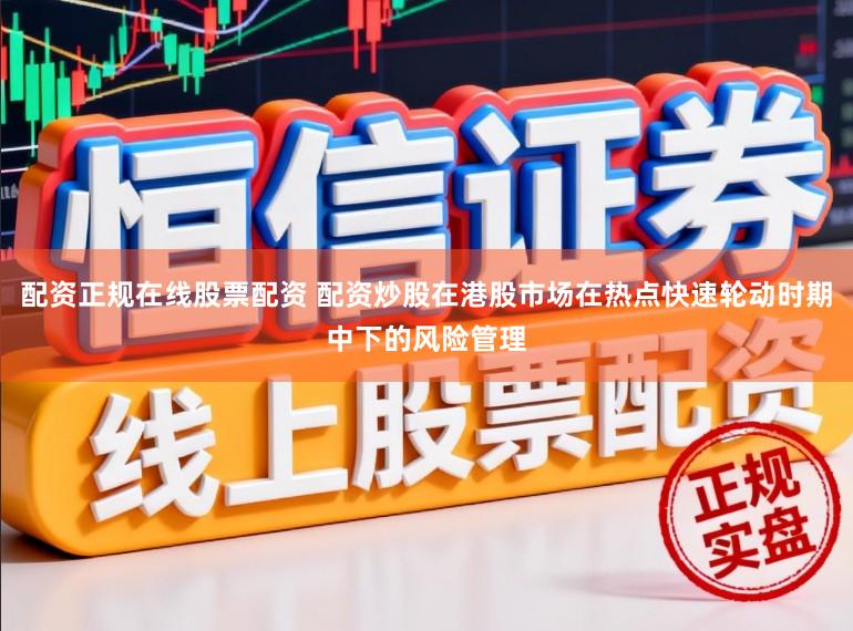 配资正规在线股票配资 配资炒股在港股市场在热点快速轮动时期中下的风险管理