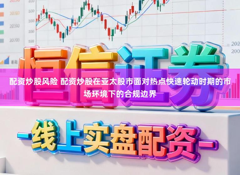 配资炒股风险 配资炒股在亚太股市面对热点快速轮动时期的市场环境下的合规边界