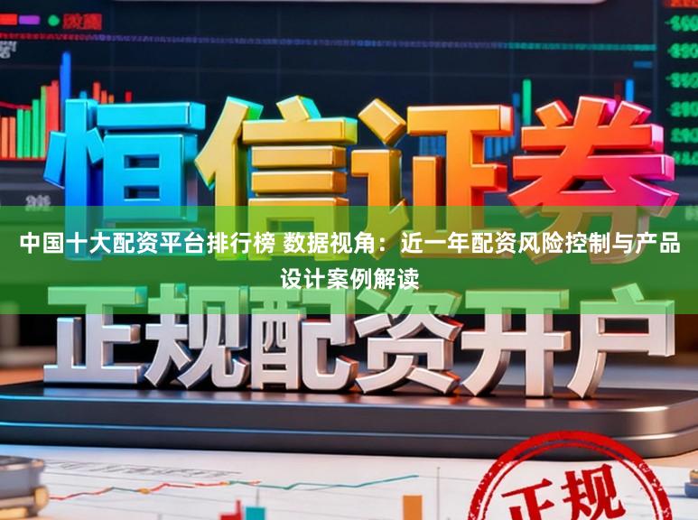 中国十大配资平台排行榜 数据视角：近一年配资风险控制与产品设计案例解读