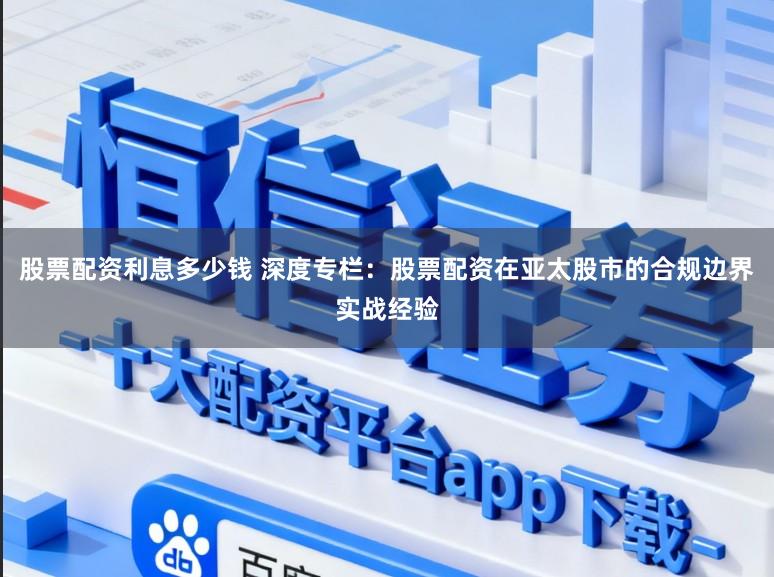 股票配资利息多少钱 深度专栏：股票配资在亚太股市的合规边界实战经验