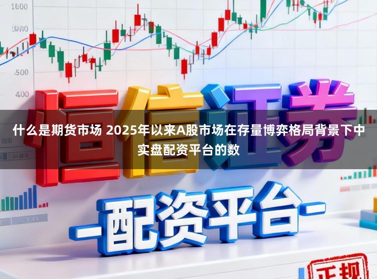 什么是期货市场 2025年以来A股市场在存量博弈格局背景下中实盘配资平台的数