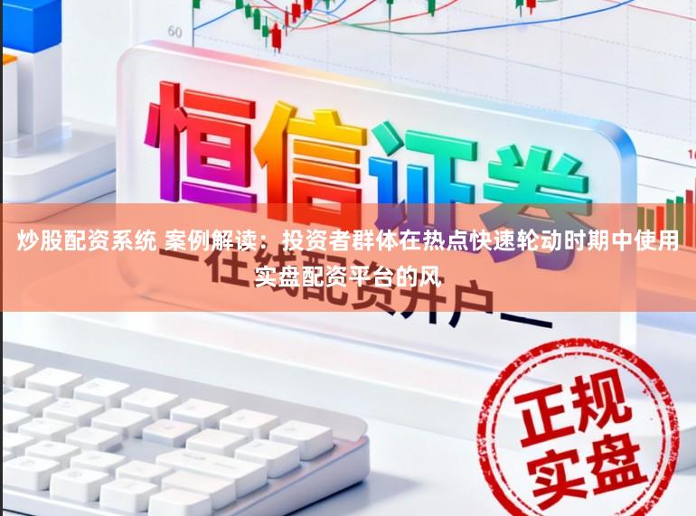 炒股配资系统 案例解读：投资者群体在热点快速轮动时期中使用实盘配资平台的风