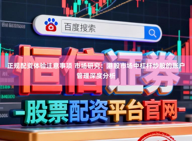 正规配资体验注意事项 市场研究：港股市场中杠杆炒股的账户管理深度分析