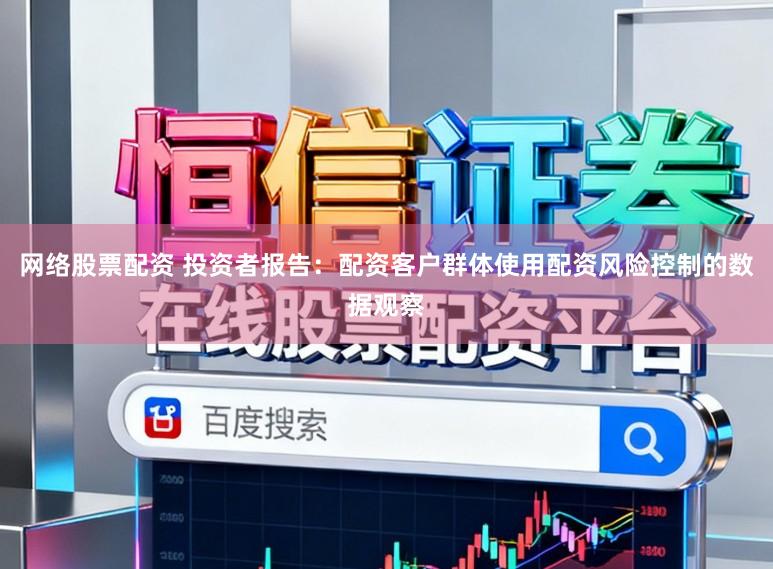 网络股票配资 投资者报告：配资客户群体使用配资风险控制的数据观察