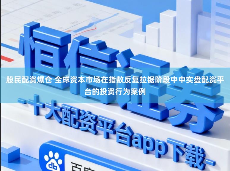 股民配资爆仓 全球资本市场在指数反复拉锯阶段中中实盘配资平台的投资行为案例