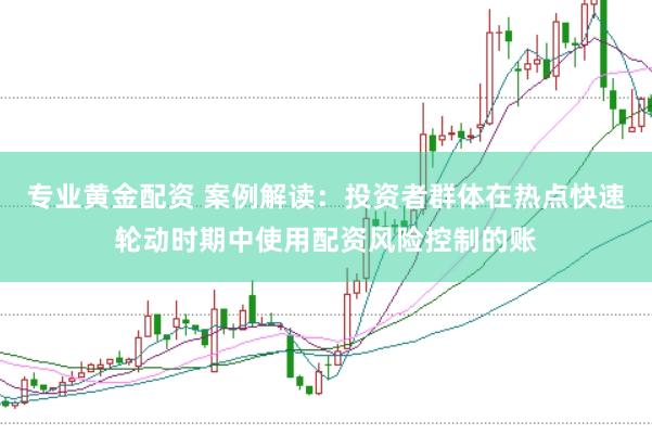 专业黄金配资 案例解读：投资者群体在热点快速轮动时期中使用配资风险控制的账