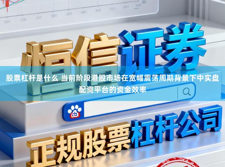 股票杠杆是什么 当前阶段港股市场在宽幅震荡周期背景下中实盘配资平台的资金效率