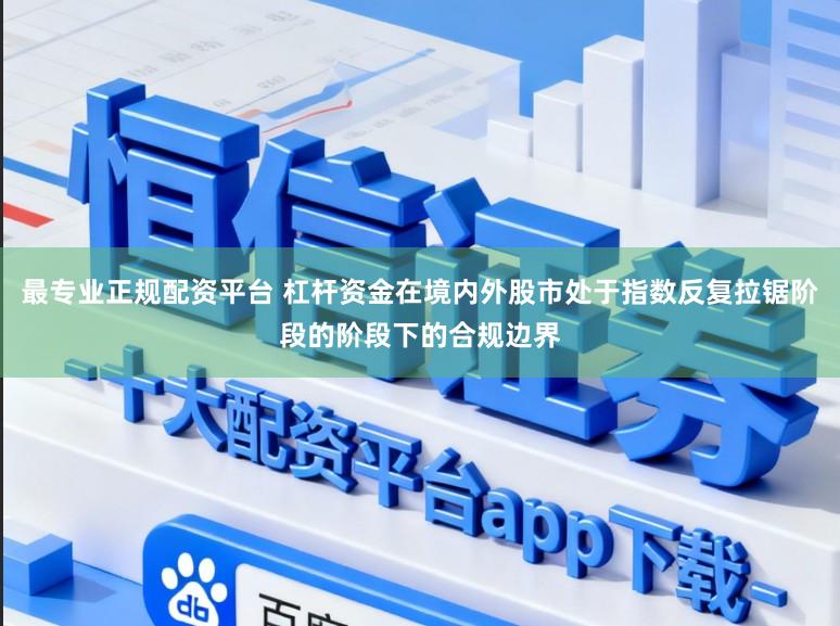 最专业正规配资平台 杠杆资金在境内外股市处于指数反复拉锯阶段的阶段下的合规边界