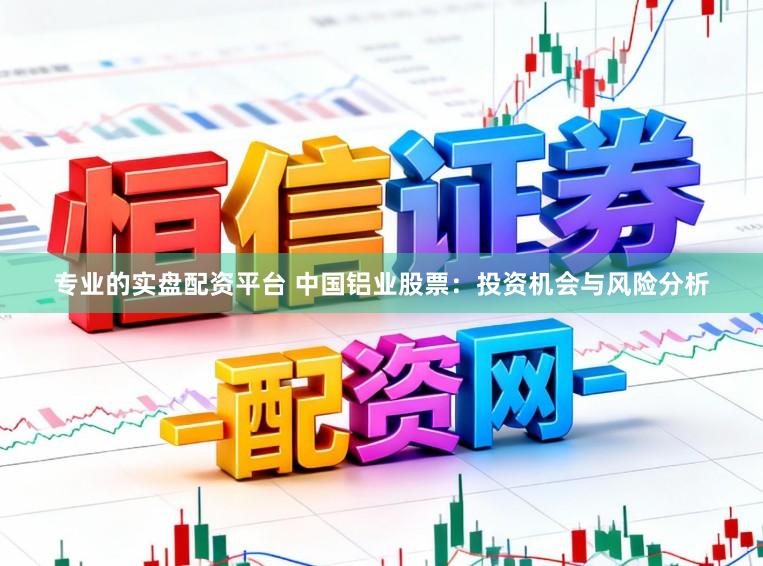 专业的实盘配资平台 中国铝业股票：投资机会与风险分析