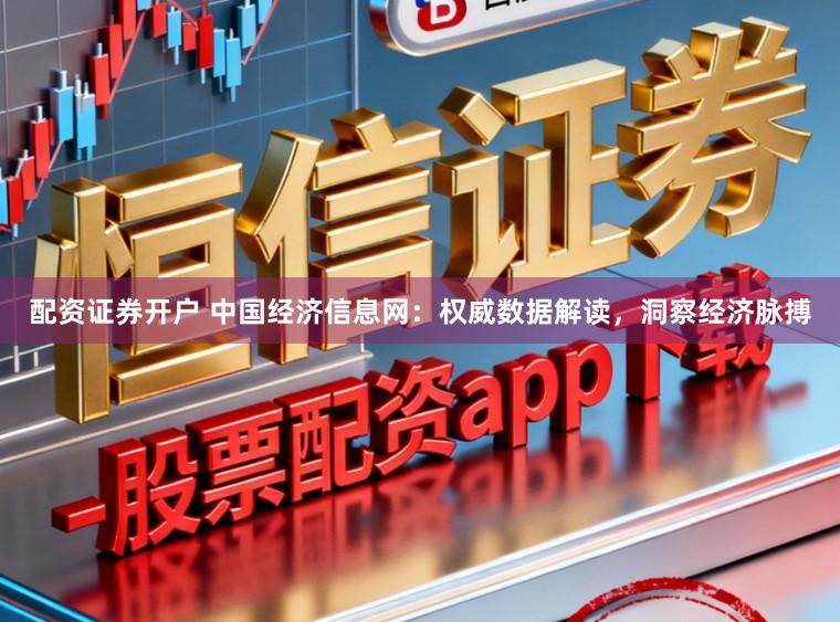 配资证券开户 中国经济信息网：权威数据解读，洞察经济脉搏