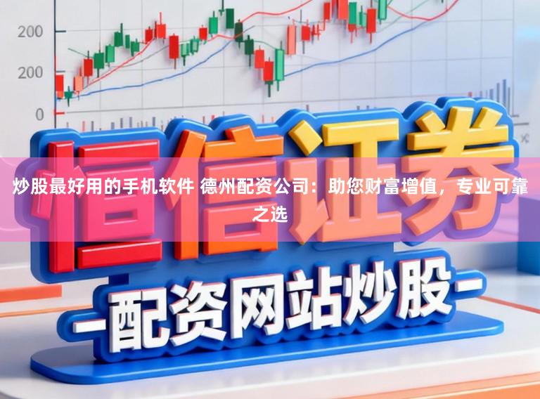 炒股最好用的手机软件 德州配资公司：助您财富增值，专业可靠之选