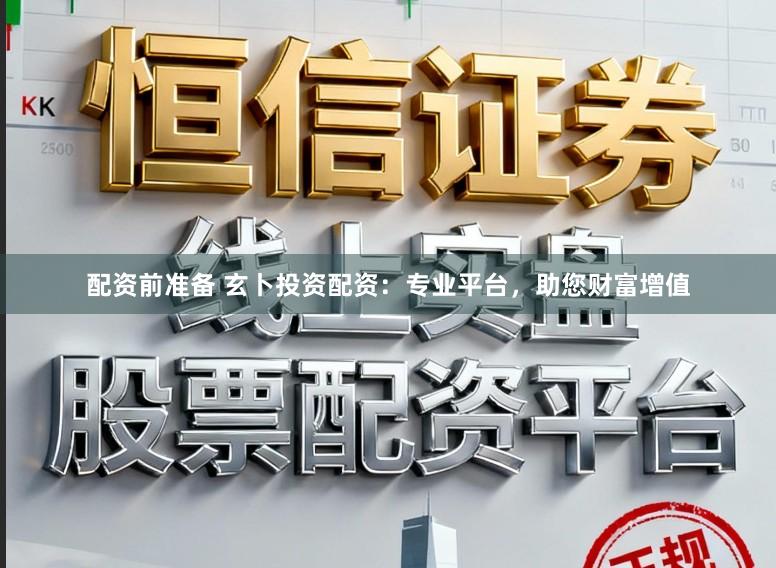 配资前准备 玄卜投资配资：专业平台，助您财富增值