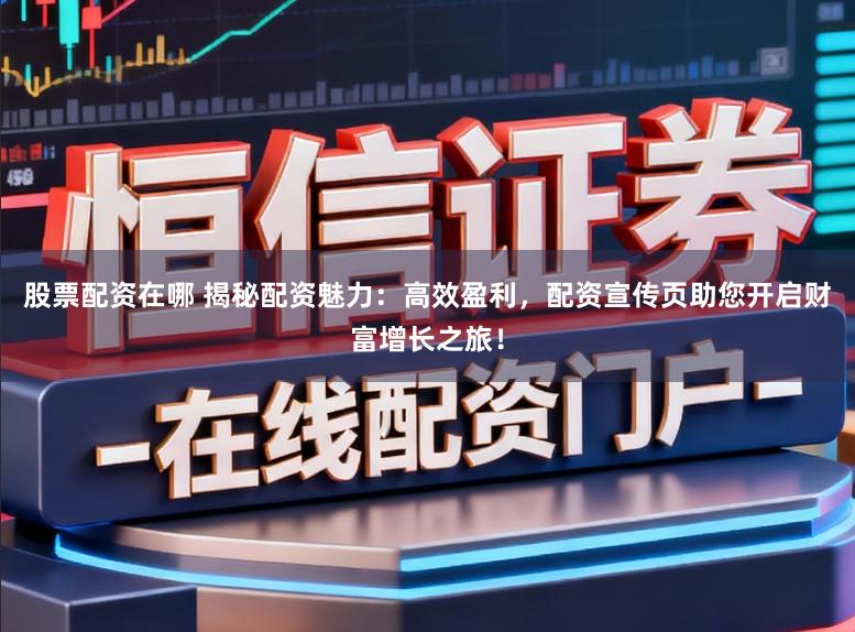 股票配资在哪 揭秘配资魅力：高效盈利，配资宣传页助您开启财富增长之旅！