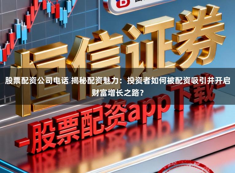 股票配资公司电话 揭秘配资魅力：投资者如何被配资吸引并开启财富增长之路？