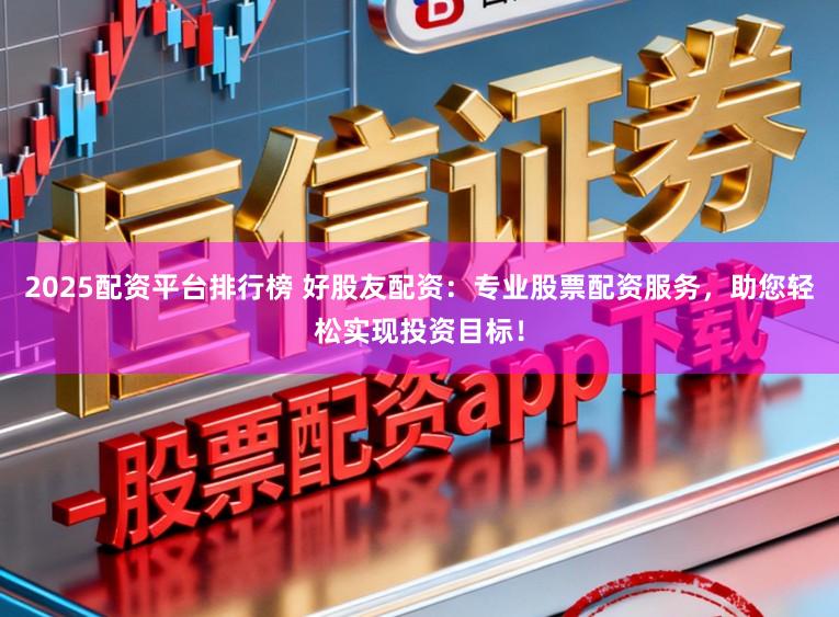 2025配资平台排行榜 好股友配资：专业股票配资服务，助您轻松实现投资目标！