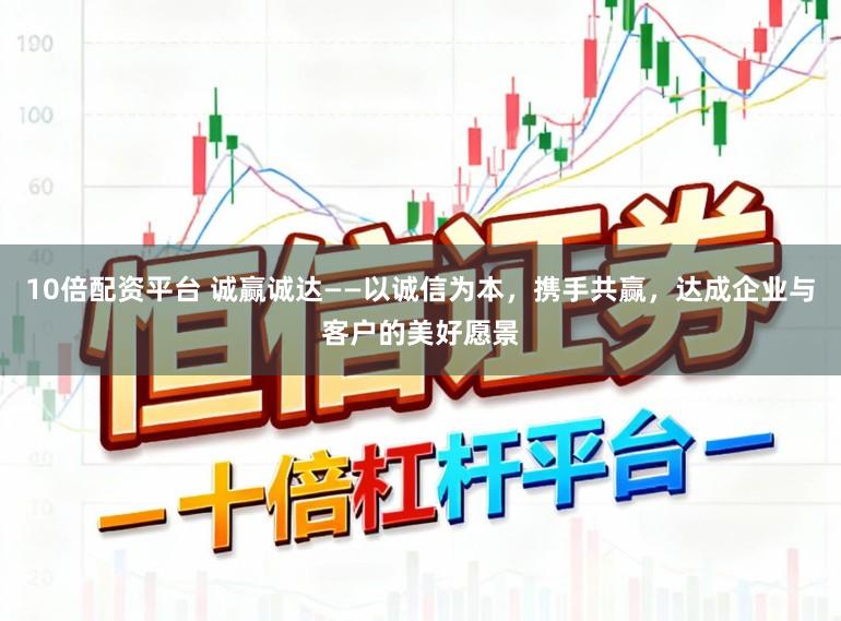 10倍配资平台 诚赢诚达——以诚信为本，携手共赢，达成企业与客户的美好愿景