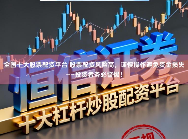 全国十大股票配资平台 股票配资风险高，谨慎操作避免资金损失——投资者务必警惕！