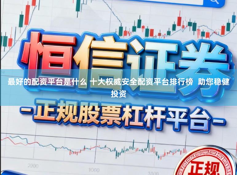 最好的配资平台是什么 十大权威安全配资平台排行榜  助您稳健投资