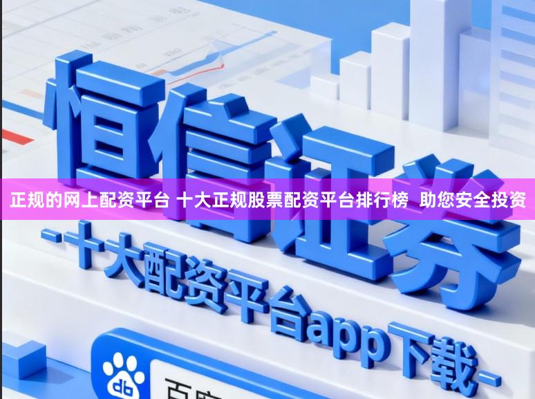 正规的网上配资平台 十大正规股票配资平台排行榜  助您安全投资