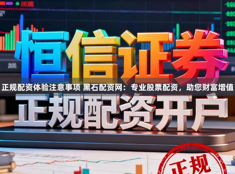 正规配资体验注意事项 黑石配资网：专业股票配资，助您财富增值