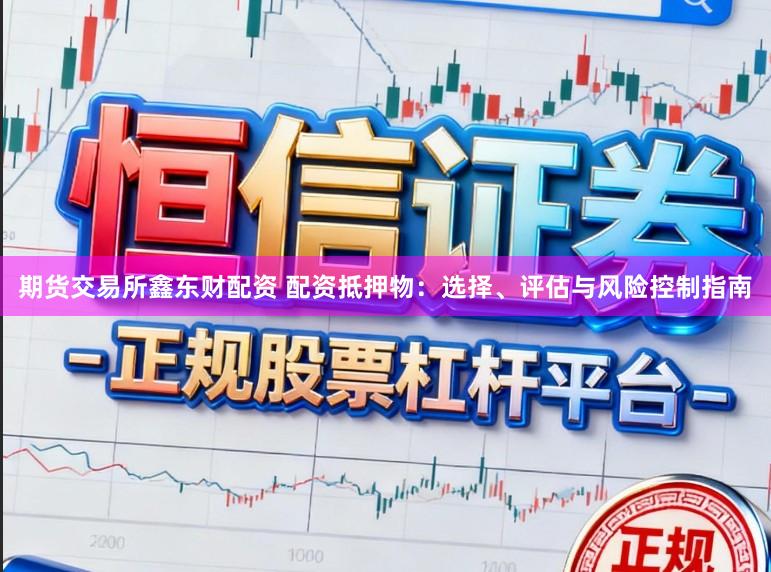 期货交易所鑫东财配资 配资抵押物：选择、评估与风险控制指南