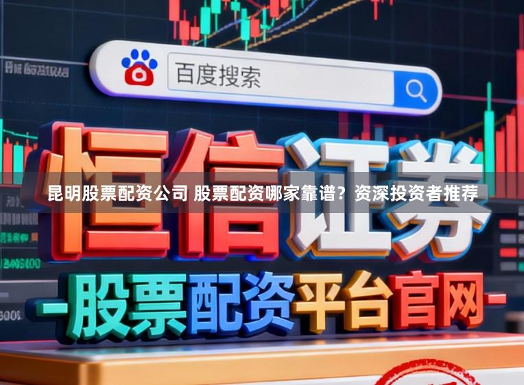 昆明股票配资公司 股票配资哪家靠谱？资深投资者推荐