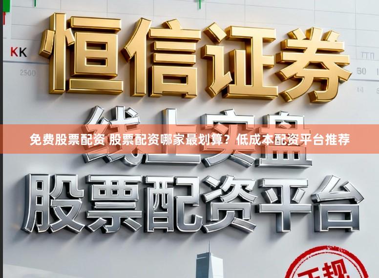 免费股票配资 股票配资哪家最划算？低成本配资平台推荐